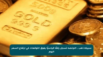 سبيكة ذهب.. الأونصة تسجل رقمًا قياسيًا يفوق التوقعات في ارتفاع السعر اليوم